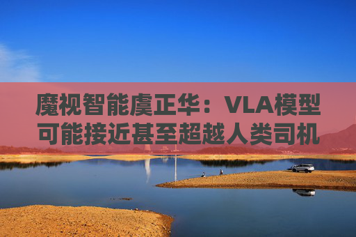 魔视智能虞正华:VLA模型可能接近甚至超越人类司机