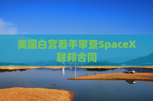 美国白宫着手审查SpaceX联邦合同
