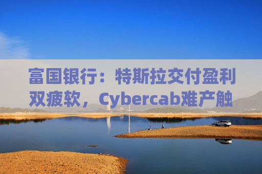 富国银行:特斯拉交付盈利双疲软,Cybercab难产触发目标价腰斩至130美元 第1张 富国银行:特斯拉交付盈利双疲软,Cybercab难产触发目标价腰斩至130美元 第1张