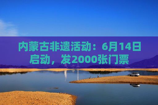 内蒙古非遗活动:6月14日启动,发2000张门票 第1张 内蒙古非遗活动:6月14日启动,发2000张门票 第1张