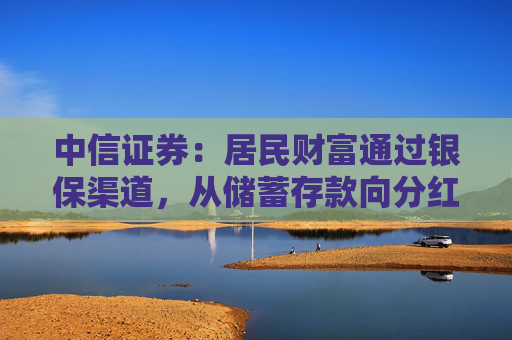 中信证券：居民财富通过银保渠道，从储蓄存款向分红险迁移，提升保险行业估值，上市险企均有较大配置价值  第1张