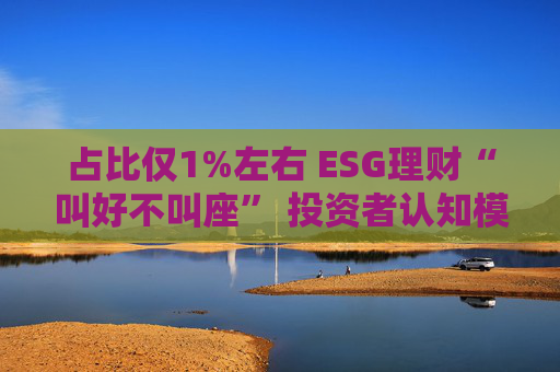 占比仅1%左右 ESG理财“叫好不叫座” 投资者认知模糊、收益竞争力弱致市场缺位 第1张 占比仅1%左右 ESG理财“叫好不叫座” 投资者认知模糊、收益竞争力弱致市场缺位 第1张