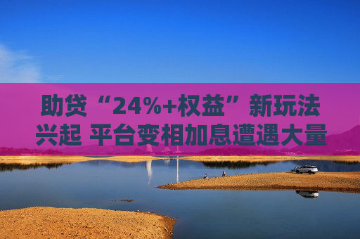 助贷“24%+权益”新玩法兴起 平台变相加息遭遇大量客诉