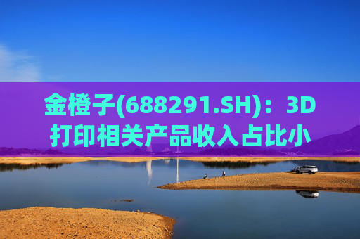 金橙子(688291.SH):3D打印相关产品收入占比小 第1张 金橙子(688291.SH):3D打印相关产品收入占比小 第1张
