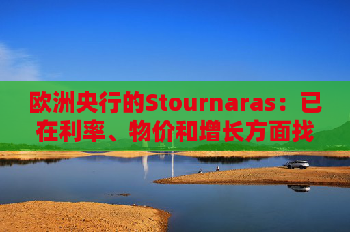 欧洲央行的Stournaras：已在利率、物价和增长方面找到“平衡”