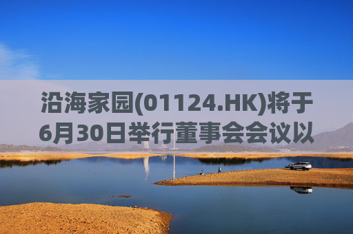 沿海家园(01124.HK)将于6月30日举行董事会会议以审批全年业绩  第1张
