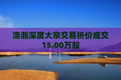 浩瀚深度大宗交易折价成交15.00万股