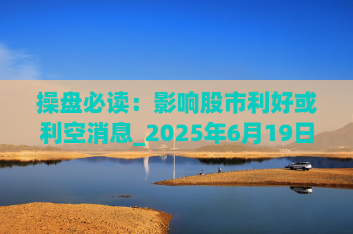 操盘必读：影响股市利好或利空消息_2025年6月19日_财经新闻