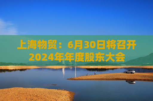 上海物贸：6月30日将召开2024年年度股东大会  第1张