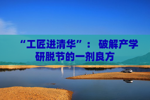 “工匠进清华”: 破解产学研脱节的一剂良方