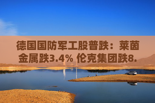 德国国防军工股普跌：莱茵金属跌3.4% 伦克集团跌8.3%  第1张