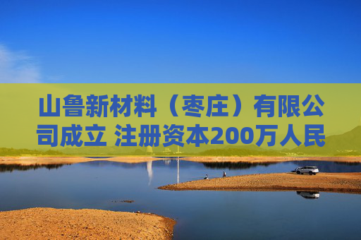 山鲁新材料(枣庄)有限公司成立 注册资本200万人民币 第1张 山鲁新材料(枣庄)有限公司成立 注册资本200万人民币 第1张