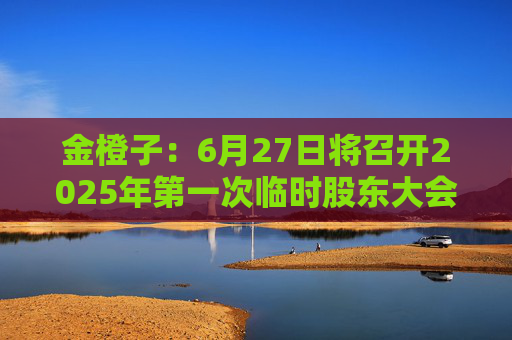 金橙子：6月27日将召开2025年第一次临时股东大会  第1张