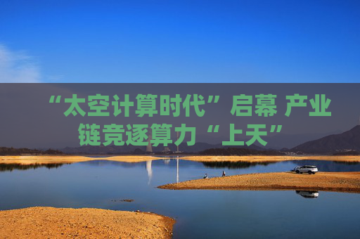 “太空计算时代”启幕 产业链竞逐算力“上天”