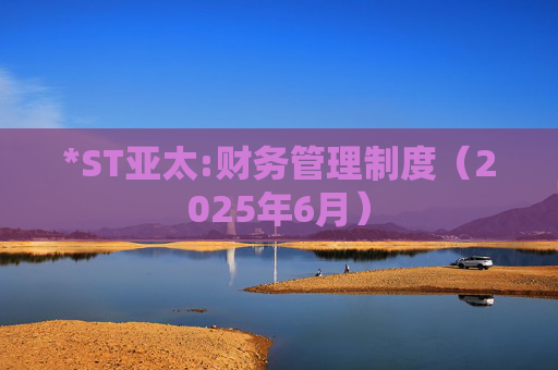 *ST亚太:财务管理制度（2025年6月）  第1张