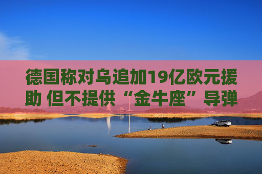 德国称对乌追加19亿欧元援助 但不提供“金牛座”导弹  第1张