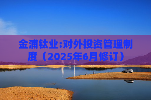 金浦钛业:对外投资管理制度(2025年6月修订)