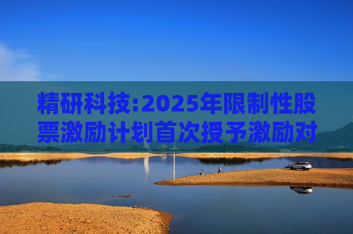 精研科技:2025年限制性股票激励计划首次授予激励对象名单（截至授予日）  第1张