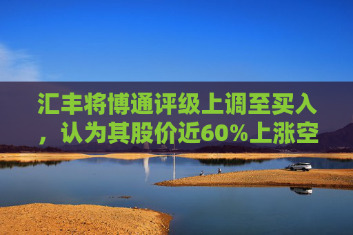 汇丰将博通评级上调至买入，认为其股价近60%上涨空间