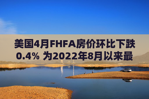 美国4月FHFA房价环比下跌0.4% 为2022年8月以来最大跌幅  第1张