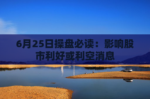 6月25日操盘必读:影响股市利好或利空消息 第1张 6月25日操盘必读:影响股市利好或利空消息 第1张