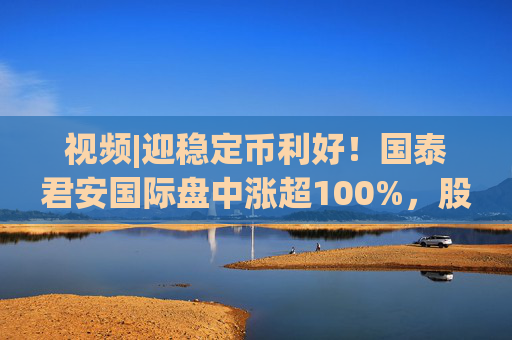视频|迎稳定币利好！国泰君安国际盘中涨超100%，股价创10年新高