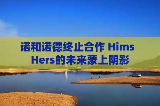 诺和诺德终止合作 Hims  Hers的未来蒙上阴影
