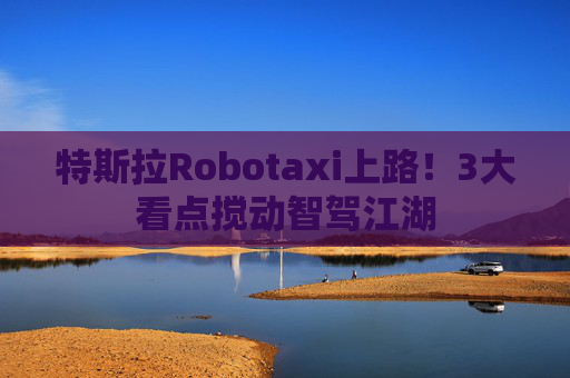 特斯拉Robotaxi上路!3大看点搅动智驾江湖