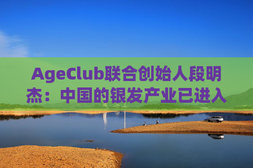 AgeClub联合创始人段明杰:中国的银发产业已进入黄金时代 第1张 AgeClub联合创始人段明杰:中国的银发产业已进入黄金时代 第1张