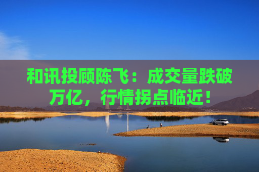 和讯投顾陈飞:成交量跌破万亿,行情拐点临近! 第1张 和讯投顾陈飞:成交量跌破万亿,行情拐点临近! 第1张