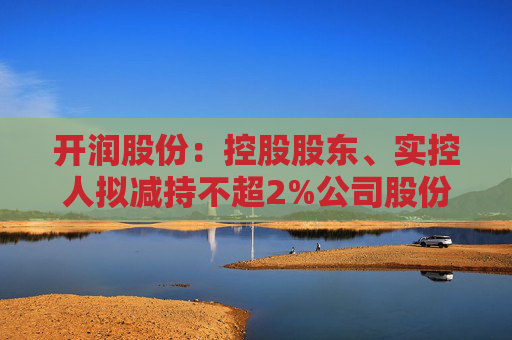 开润股份：控股股东、实控人拟减持不超2%公司股份