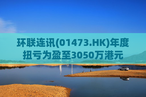 环联连讯(01473.HK)年度扭亏为盈至3050万港元