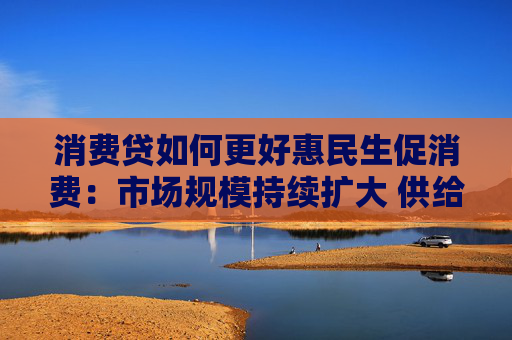 消费贷如何更好惠民生促消费：市场规模持续扩大 供给体系不断完善  第1张