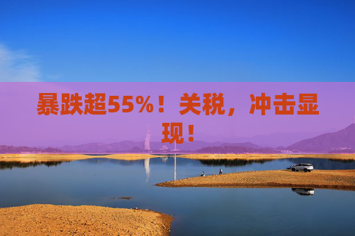 暴跌超55%！关税，冲击显现！