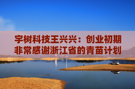 宇树科技王兴兴：创业初期非常感谢浙江省的青苗计划