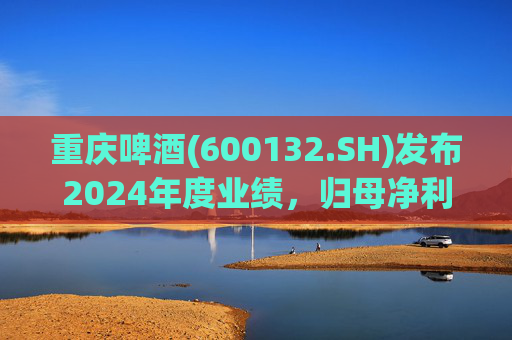 重庆啤酒(600132.SH)发布2024年度业绩，归母净利润11.15亿元，同比下降16.61%