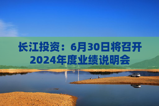 长江投资：6月30日将召开2024年度业绩说明会