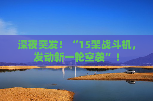 深夜突发！“15架战斗机，发动新一轮空袭”！  第1张