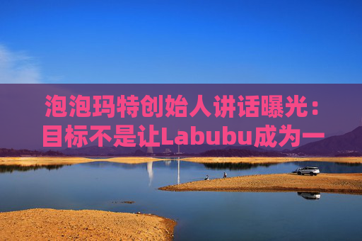 泡泡玛特创始人讲话曝光：目标不是让Labubu成为一时爆红的流行符号  第1张
