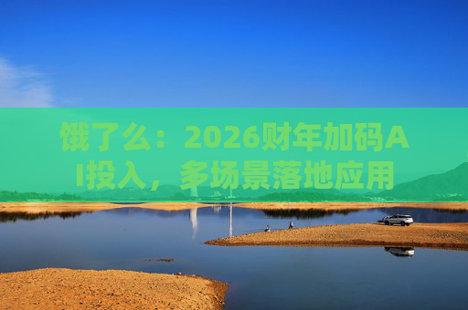 饿了么:2026财年加码AI投入,多场景落地应用 第1张 饿了么:2026财年加码AI投入,多场景落地应用 第1张