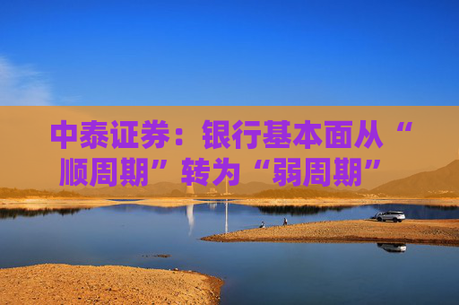 中泰证券：银行基本面从“顺周期”转为“弱周期” 持续重点推荐银行板块股  第1张