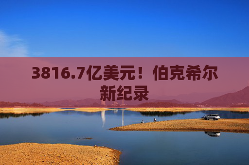 3816.7亿美元！伯克希尔新纪录