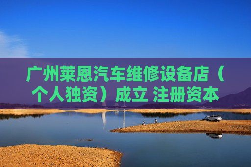 广州莱恩汽车维修设备店(个人独资)成立 注册资本1万人民币
