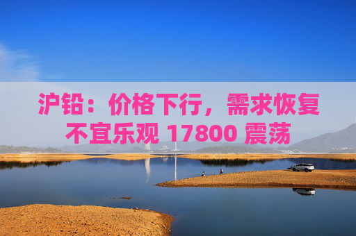 沪铅:价格下行,需求恢复不宜乐观 17800 震荡 第1张 沪铅:价格下行,需求恢复不宜乐观 17800 震荡 第1张