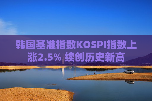 韩国基准指数KOSPI指数上涨2.5% 续创历史新高