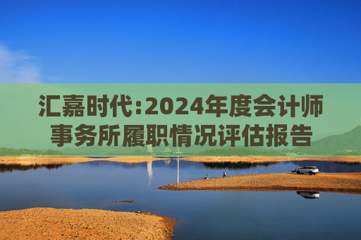 汇嘉时代:2024年度会计师事务所履职情况评估报告  第1张