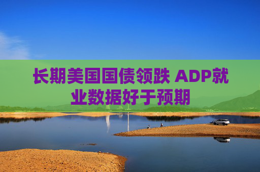 长期美国国债领跌 ADP就业数据好于预期