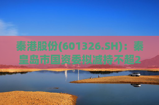 秦港股份(601326.SH)：秦皇岛市国资委拟减持不超2.00%股份  第1张