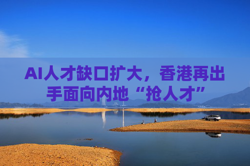 AI人才缺口扩大，香港再出手面向内地“抢人才”