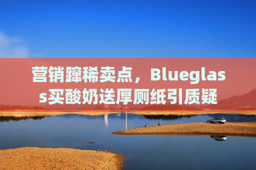 营销蹿稀卖点,Blueglass买酸奶送厚厕纸引质疑 第1张 营销蹿稀卖点,Blueglass买酸奶送厚厕纸引质疑 第1张